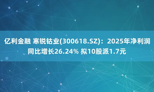 亿利金融 寒锐钴业(300618.SZ)：2025年净利润同比增长26.24% 拟10股派1.7元