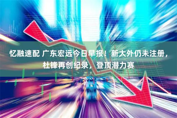 忆融速配 广东宏远今日早报！新大外仍未注册，杜锋再创纪录，登顶潜力赛