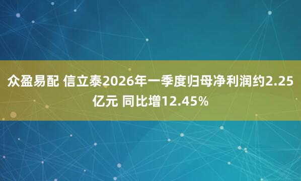 众盈易配 信立泰2026年一季度归母净利润约2.25亿元 同比增12.45%