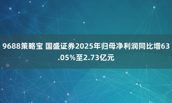 9688策略宝 国盛证券2025年归母净利润同比增63.05%至2.73亿元