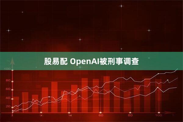 股易配 OpenAI被刑事调查
