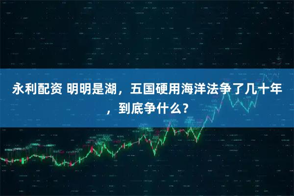 永利配资 明明是湖，五国硬用海洋法争了几十年，到底争什么？