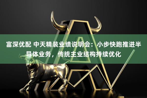 富深优配 中天精装业绩说明会：小步快跑推进半导体业务，传统主业结构持续优化