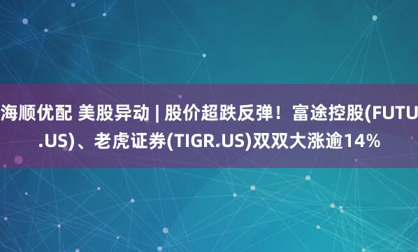 海顺优配 美股异动 | 股价超跌反弹！富途控股(FUTU.US)、老虎证券(TIGR.US)双双大涨逾14%