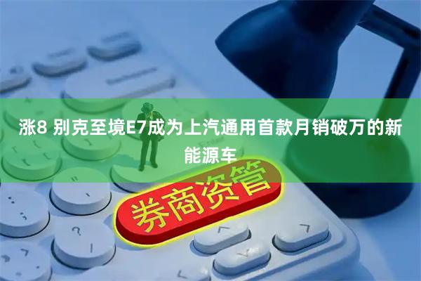 涨8 别克至境E7成为上汽通用首款月销破万的新能源车