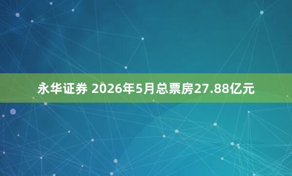 永华证券 2026年5月总票房27.88亿元