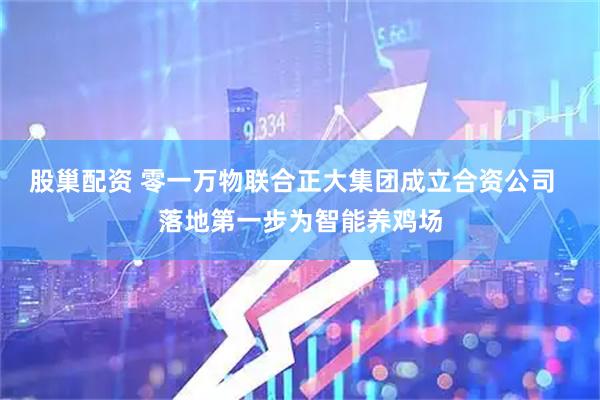 股巢配资 零一万物联合正大集团成立合资公司  落地第一步为智能养鸡场