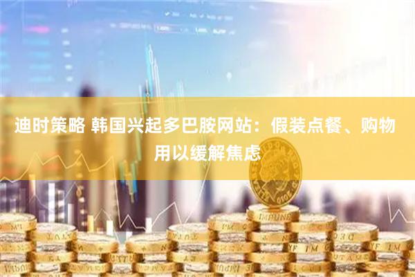 迪时策略 韩国兴起多巴胺网站：假装点餐、购物 用以缓解焦虑