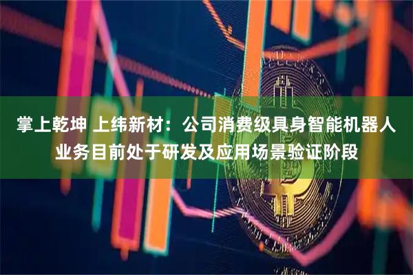 掌上乾坤 上纬新材：公司消费级具身智能机器人业务目前处于研发及应用场景验证阶段