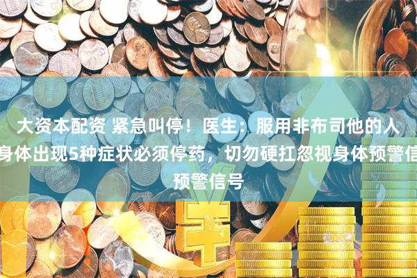 大资本配资 紧急叫停！医生：服用非布司他的人，身体出现5种症状必须停药，切勿硬扛忽视身体预警信号