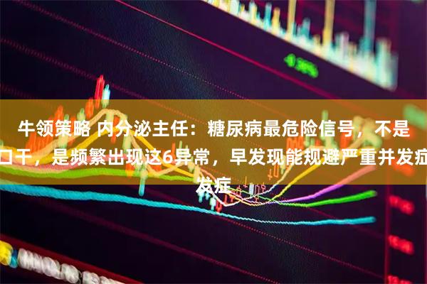 牛领策略 内分泌主任：糖尿病最危险信号，不是口干，是频繁出现这6异常，早发现能规避严重并发症