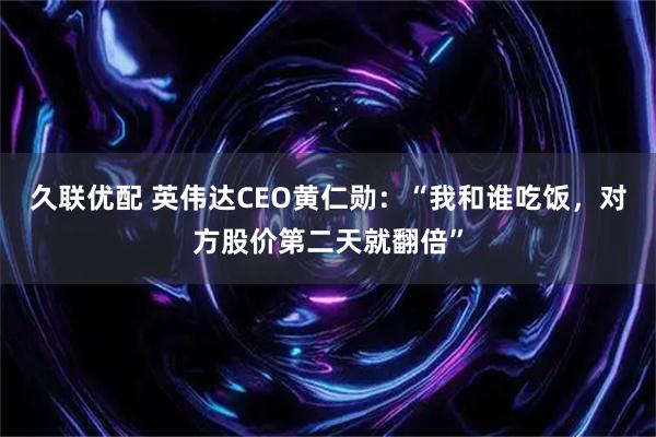 久联优配 英伟达CEO黄仁勋：“我和谁吃饭，对方股价第二天就翻倍”