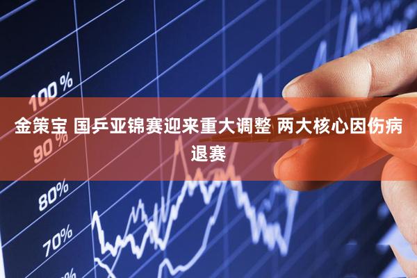 金策宝 国乒亚锦赛迎来重大调整 两大核心因伤病退赛
