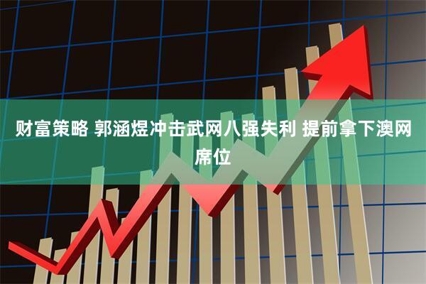 财富策略 郭涵煜冲击武网八强失利 提前拿下澳网席位
